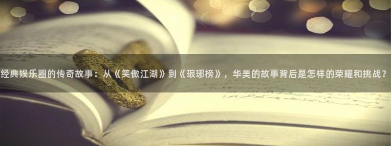 意昂3登录：经典娱乐圈的传奇故事：从《笑傲江湖》到《琅琊榜》，华美的故事背后是怎样的荣耀和挑战？