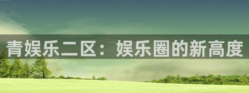 意昂3官网登录：青娱乐二区：娱乐圈的新高度