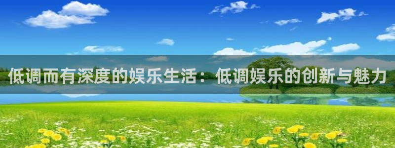 意昂3官网登录：低调而有深度的娱乐生活：低调娱乐的创新与魅力