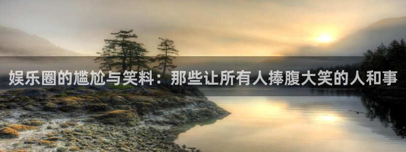 意昂3平台主管：娱乐圈的尴尬与笑料：那些让所有人捧腹大笑的人和事