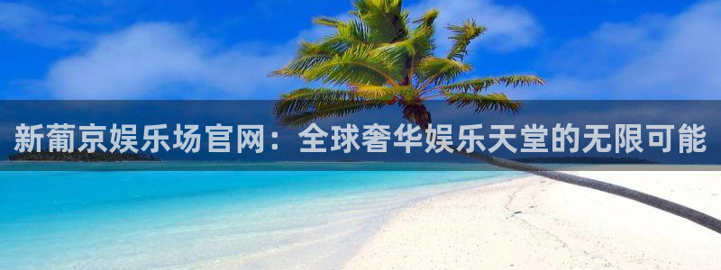 意昂3平台主管：新葡京娱乐场官网：全球奢华娱乐天堂的无限可能