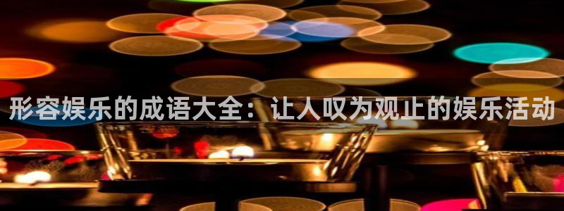 意昂3代理：形容娱乐的成语大全：让人叹为观止的娱乐活动