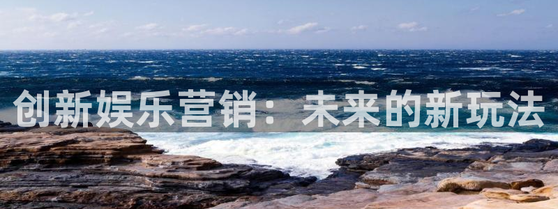 意昂2平台主管：创新娱乐营销：未来的新玩法