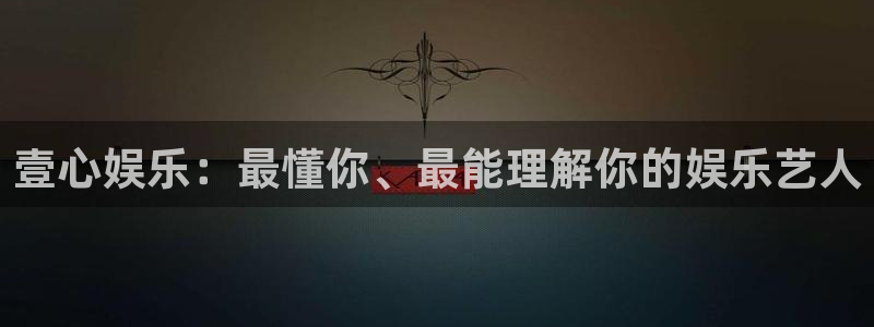 意昂2官网：壹心娱乐：最懂你、最能理解你的娱乐艺人