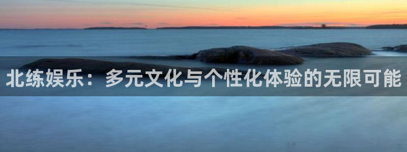 意昂3平台主管：北练娱乐：多元文化与个性化体验的无限可能