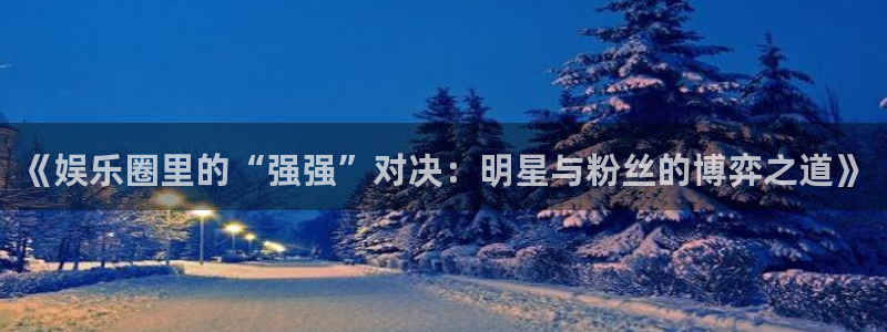 意昂2平台：《娱乐圈里的“强强”对决：明星与粉丝的博弈之道》