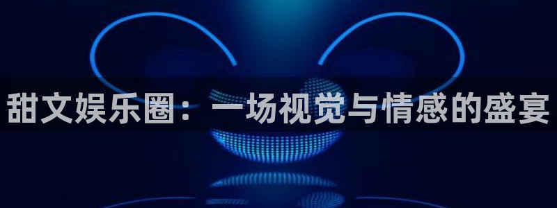 意昂2代理注册：甜文娱乐圈：一场视觉与情感的盛宴